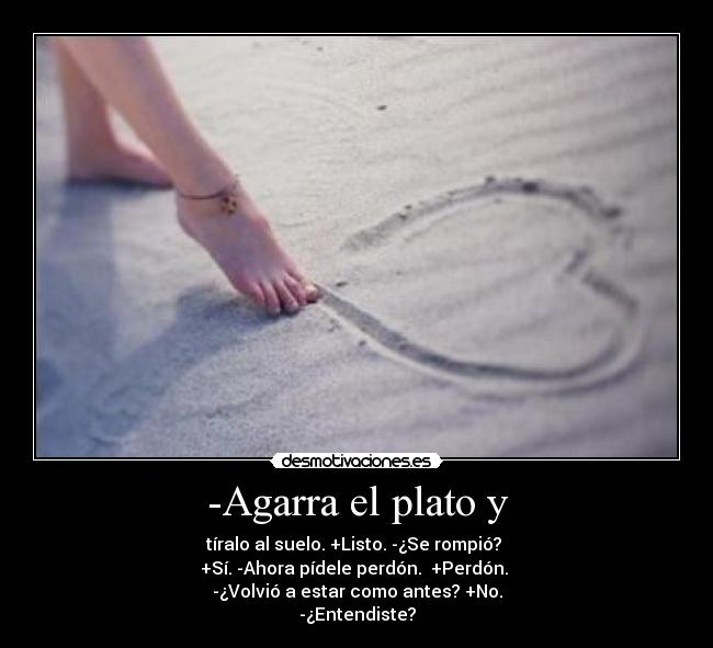 -Agarra el plato y - tíralo al suelo. +Listo. -¿Se rompió?
+Sí. -Ahora pídele perdón. +Perdón.
-¿Volvió a estar como antes? +No.
-¿Entendiste?