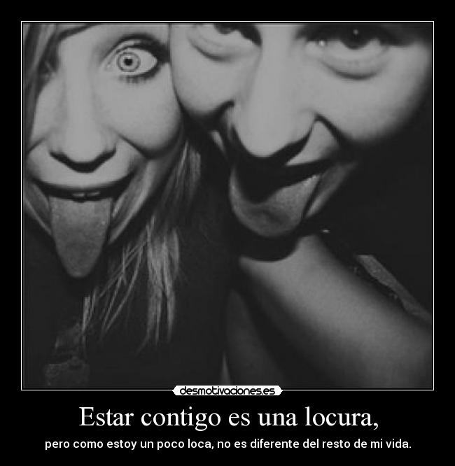 Estar contigo es una locura, - pero como estoy un poco loca, no es diferente del resto de mi vida.