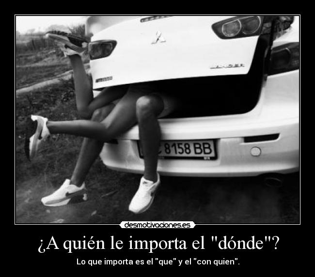 ¿A quién le importa el dónde? - Lo que importa es el que y el con quien.