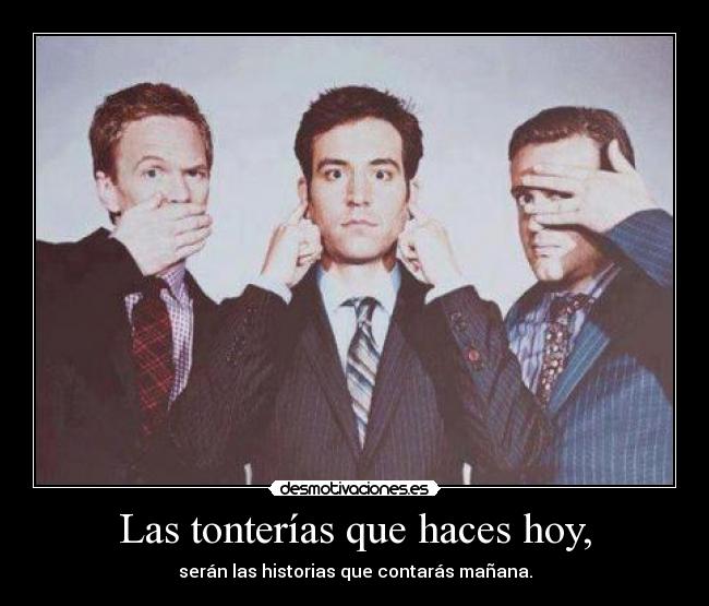 Las tonterías que haces hoy, - serán las historias que contarás mañana.