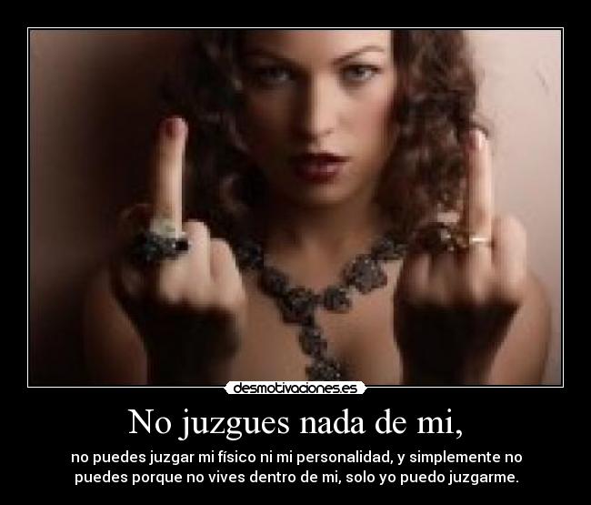 No juzgues nada de mi, - no puedes juzgar mi físico ni mi personalidad, y simplemente no
puedes porque no vives dentro de mi, solo yo puedo juzgarme.