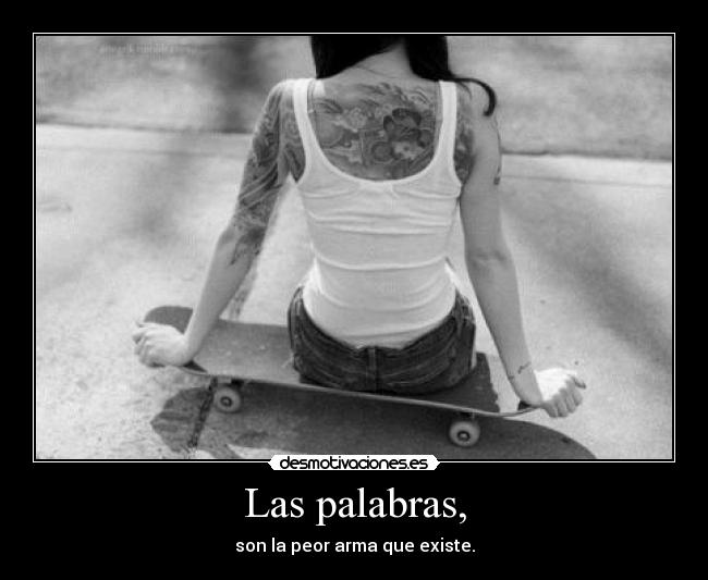 Las palabras, - son la peor arma que existe.