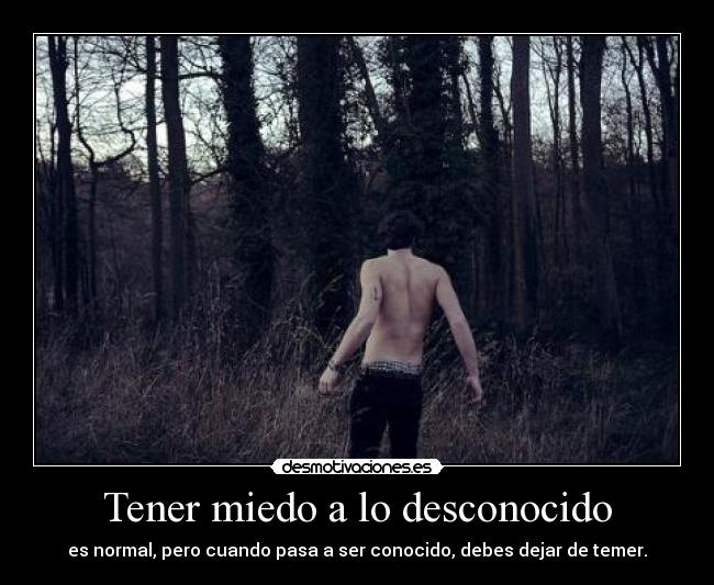 Tener miedo a lo desconocido - es normal, pero cuando pasa a ser conocido, debes dejar de temer.