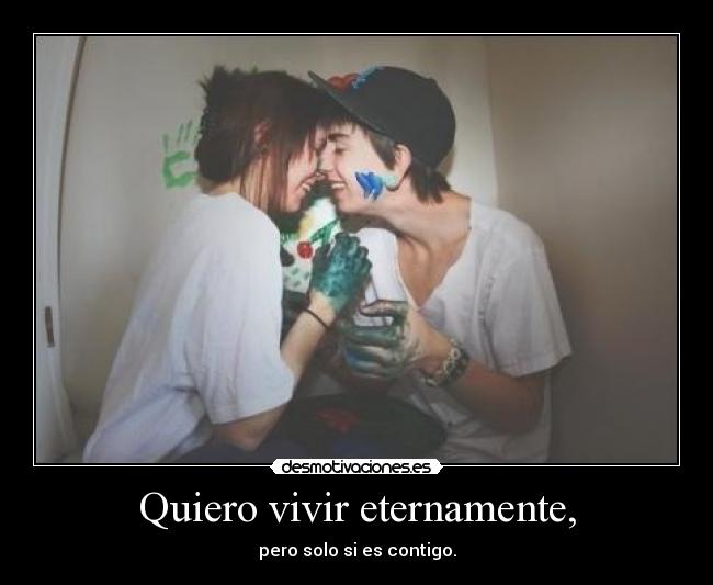 Quiero vivir eternamente, - pero solo si es contigo.