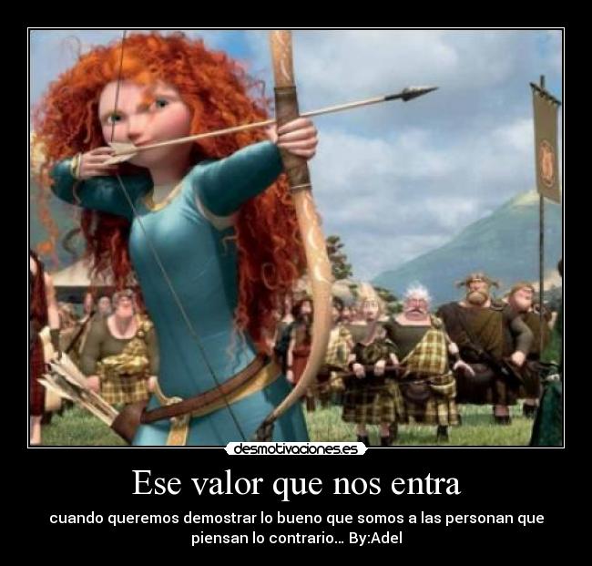 Ese valor que nos entra - cuando queremos demostrar lo bueno que somos a las personan que
piensan lo contrario… By:Adel