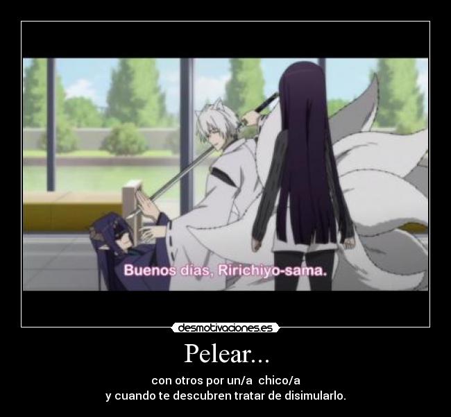 Pelear... - con otros por un/a  chico/a
y cuando te descubren tratar de disimularlo.