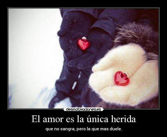 El amor es la única herida - que no sangra, pero la que mas duele.