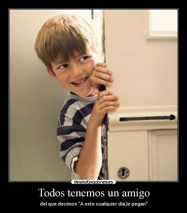 Todos tenemos un amigo - del que decimos A este cualquier día,le pegan