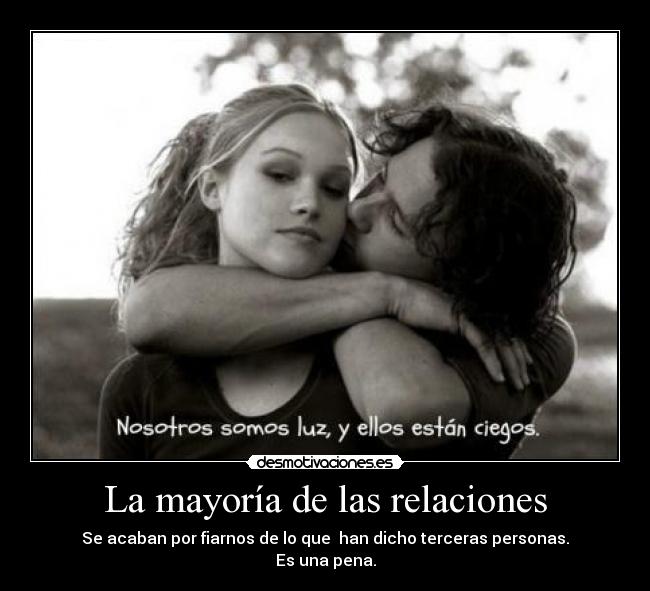 La mayoría de las relaciones - Se acaban por fiarnos de lo que  han dicho terceras personas.
Es una pena.