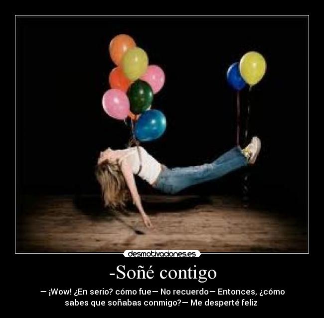 -Soñé contigo - — ¡Wow! ¿En serio? cómo fue— No recuerdo— Entonces, ¿cómo
sabes que soñabas conmigo?— Me desperté feliz ♥