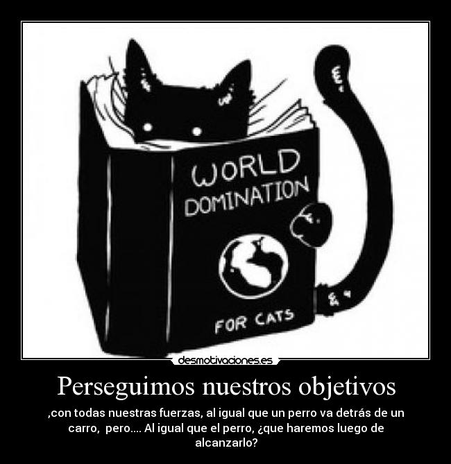 Perseguimos nuestros objetivos - ,con todas nuestras fuerzas, al igual que un perro va detrás de un
carro, pero.... Al igual que el perro, ¿que haremos luego de
alcanzarlo?