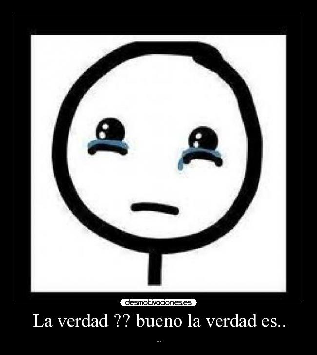 La verdad ?? bueno la verdad es.. -