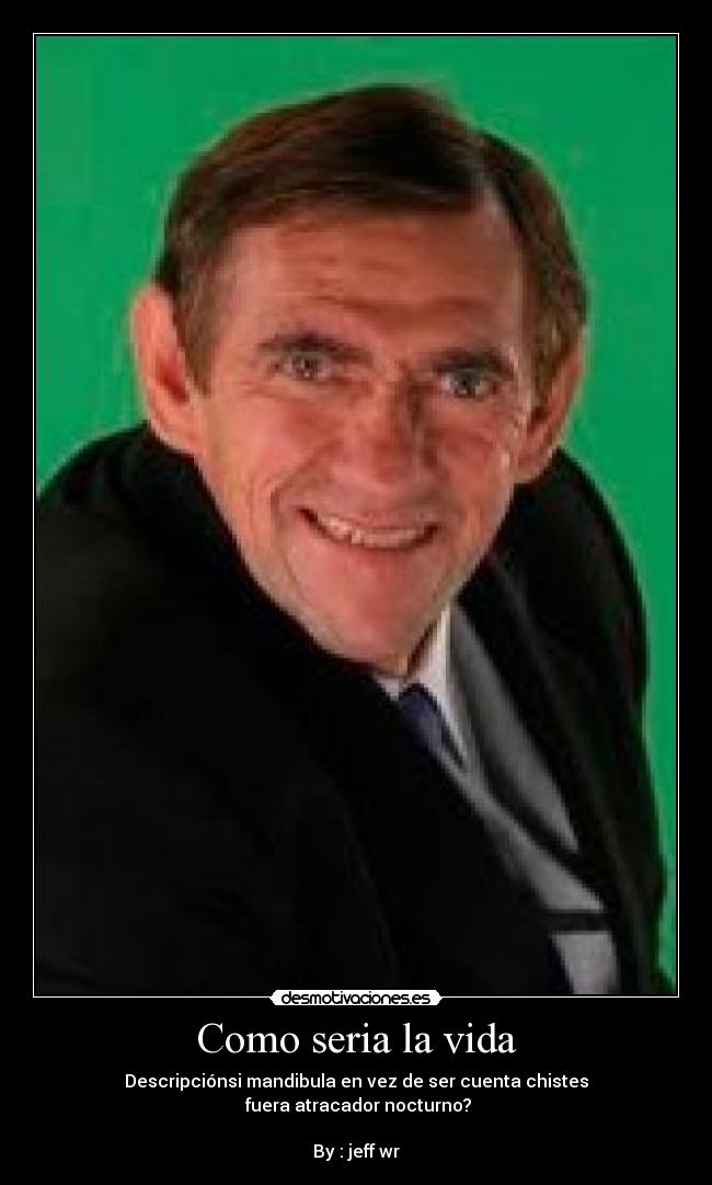 Como seria la vida - Descripciónsi mandibula en vez de ser cuenta chistes
fuera atracador nocturno?
By : jeff wr