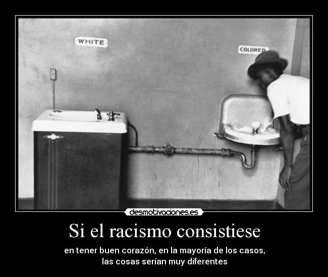 Si el racismo consistiese - en tener buen corazón, en la mayoría de los casos,
las cosas serían muy diferentes