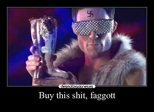 Buy this shit, faggott -