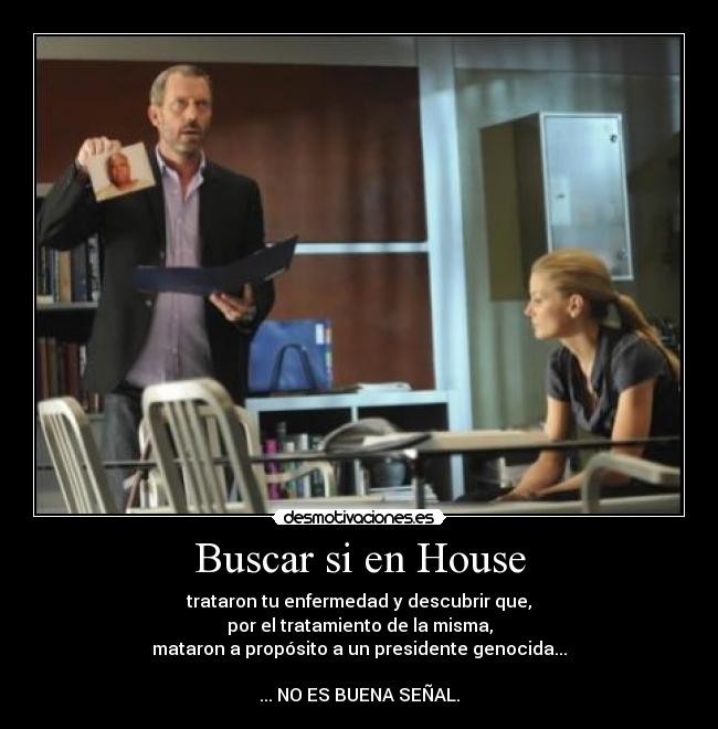 Buscar si en House - trataron tu enfermedad y descubrir que,
por el tratamiento de la misma,
mataron a propósito a un presidente genocida...
... NO ES BUENA SEÑAL.