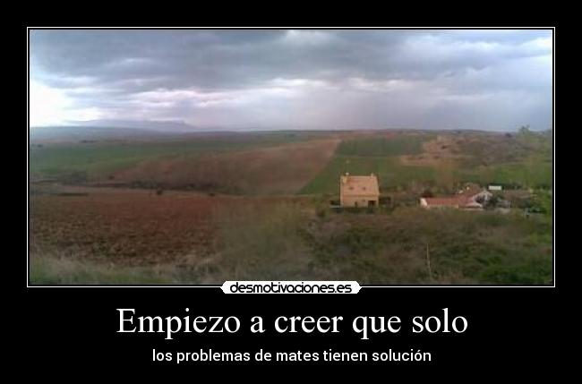 Empiezo a creer que solo - los problemas de mates tienen solución