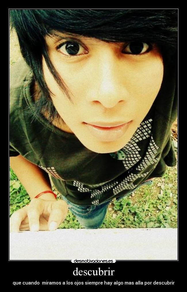 descubrir - que cuando  miramos a los ojos siempre hay algo mas alla por descubrir