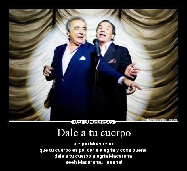 Dale a tu cuerpo - alegria Macarena
que tu cuerpo es pa darle alegria y cosa buena
dale a tu cuerpo alegria Macarena
eeeh Macarena.... aaahe!