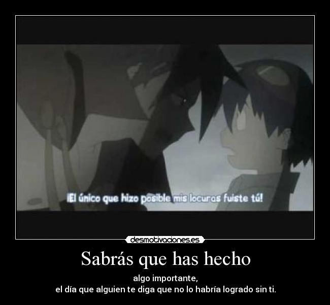 Sabrás que has hecho - algo importante,
el día que alguien te diga que no lo habría logrado sin ti.