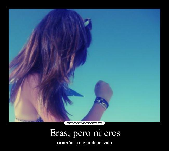 Eras, pero ni eres - ni serás lo mejor de mi vida
