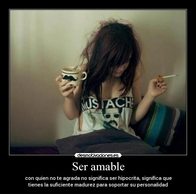 Ser amable - con quien no te agrada no significa ser hipocrita, significa que
tienes la suficiente madurez para soportar su personalidad