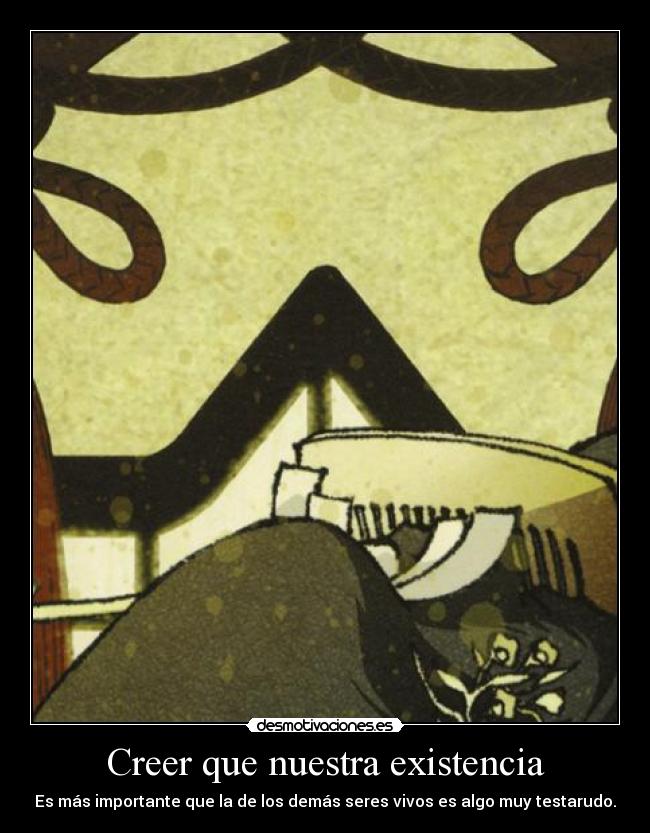 Creer que nuestra existencia - Es más importante que la de los demás seres vivos es algo muy testarudo.