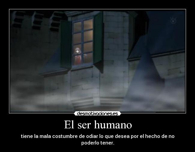 El ser humano - tiene la mala costumbre de odiar lo que desea por el hecho de no poderlo tener.