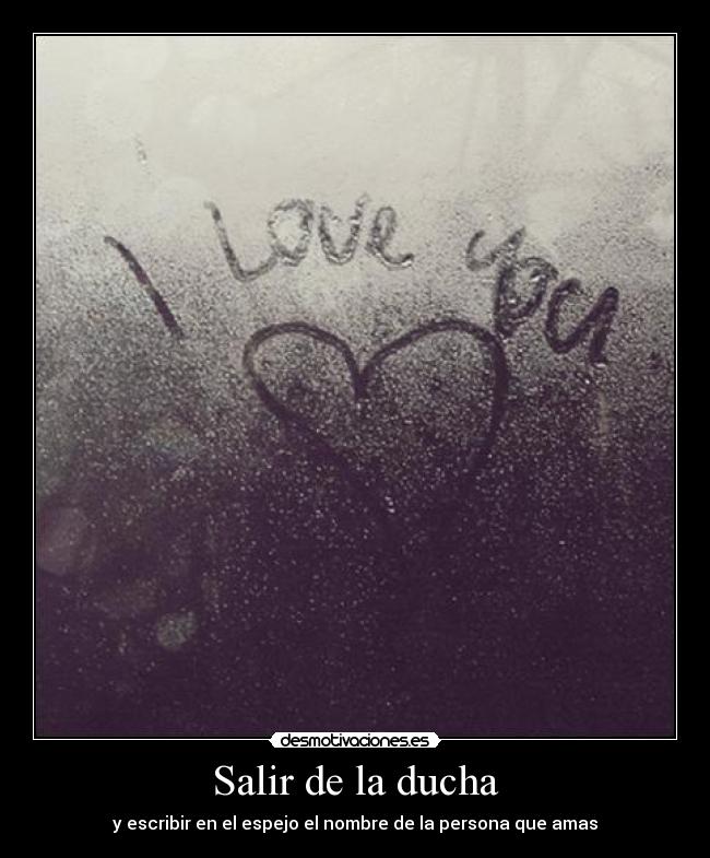 Salir de la ducha - y escribir en el espejo el nombre de la persona que amas