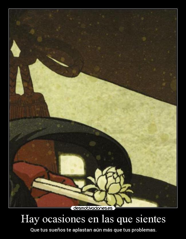 Hay ocasiones en las que sientes - Que tus sueños te aplastan aún más que tus problemas.