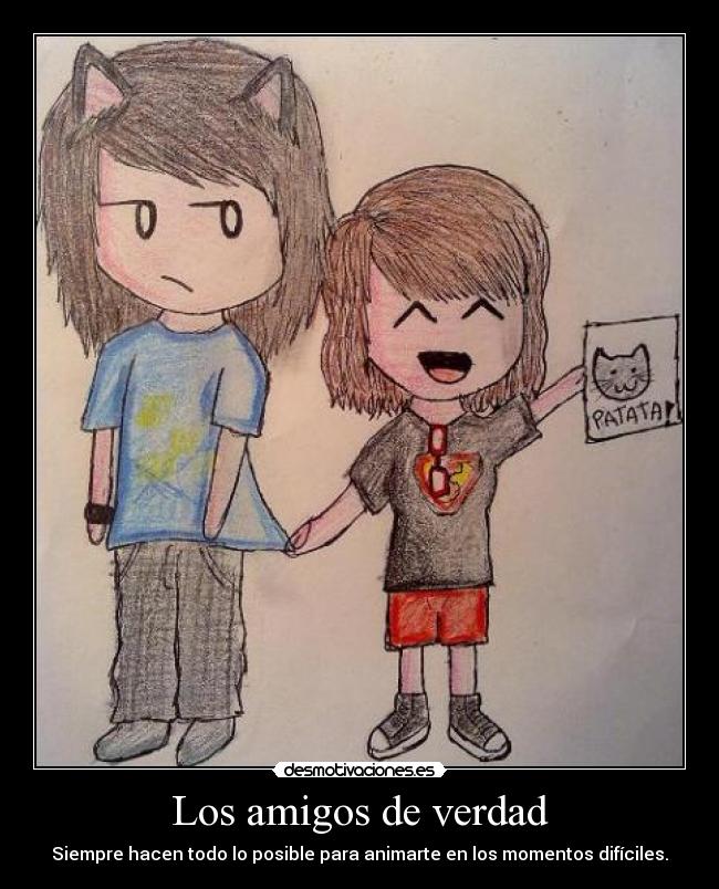 Los amigos de verdad - Siempre hacen todo lo posible para animarte en los momentos difíciles.