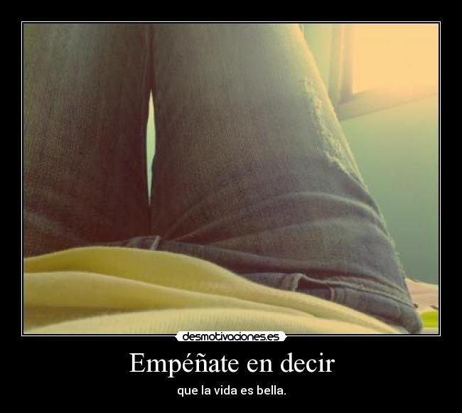 Empéñate en decir - que la vida es bella.