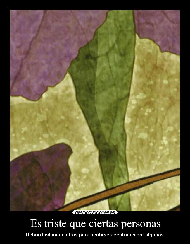 Es triste que ciertas personas - Deban lastimar a otros para sentirse aceptados por algunos.