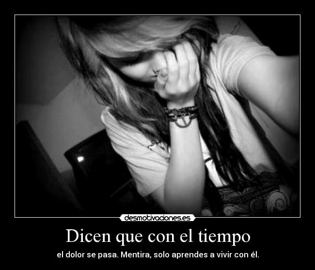 Dicen que con el tiempo - el dolor se pasa. Mentira, solo aprendes a vivir con él.