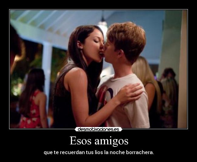 Esos amigos - que te recuerdan tus lios la noche borrachera.