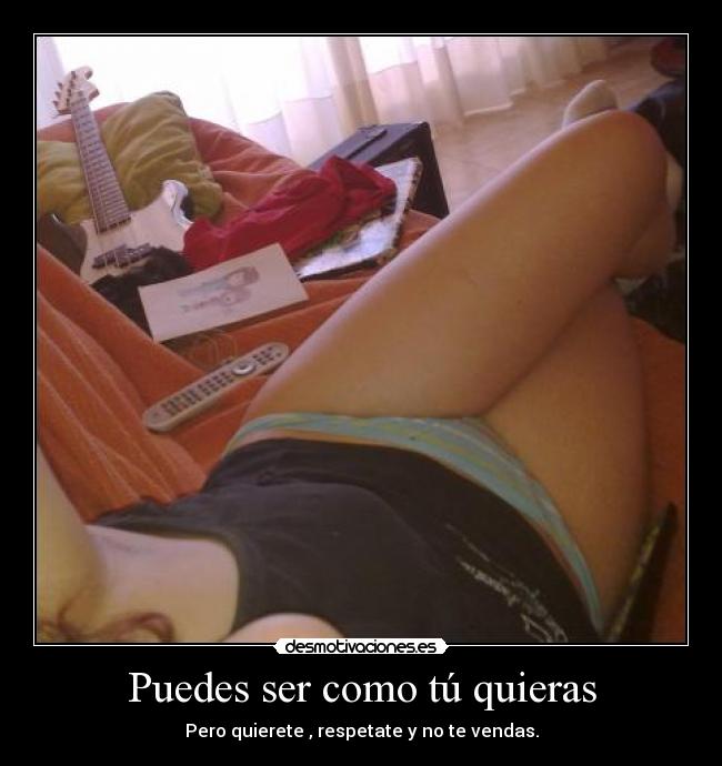 Puedes ser como tú quieras - Pero quierete , respetate y no te vendas.
