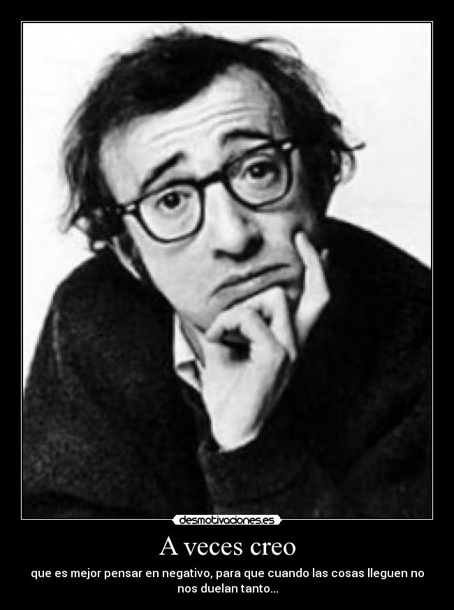 A veces creo - que es mejor pensar en negativo, para que cuando las cosas lleguen no
nos duelan tanto...