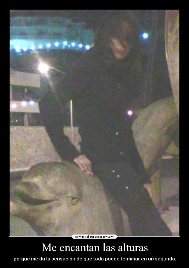 Me encantan las alturas - porque me da la sensación de que todo puede terminar en un segundo.