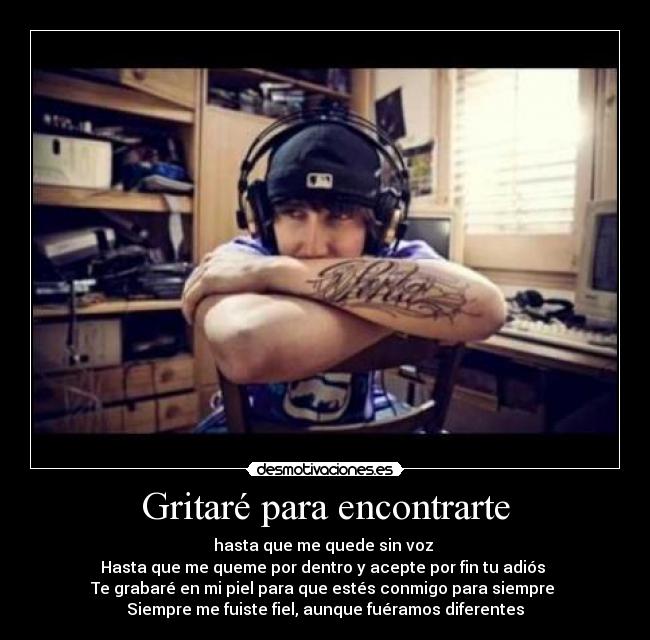 Gritaré para encontrarte - hasta que me quede sin voz
Hasta que me queme por dentro y acepte por fin tu adiós
Te grabaré en mi piel para que estés conmigo para siempre
Siempre me fuiste fiel, aunque fuéramos diferentes