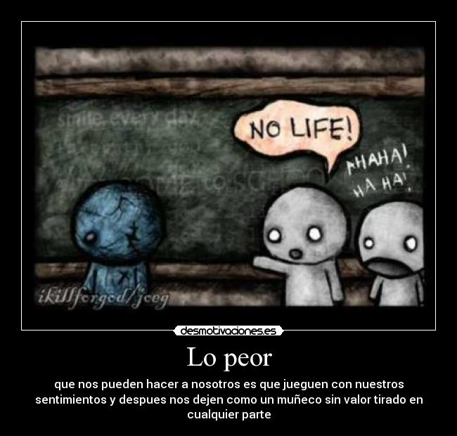 Lo peor - que nos pueden hacer a nosotros es que jueguen con nuestros
sentimientos y despues nos dejen como un muñeco sin valor tirado en
cualquier parte