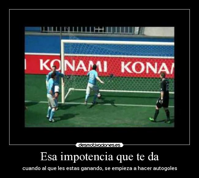 Esa impotencia que te da -