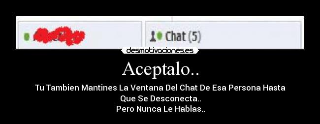 Aceptalo.. - Tu Tambien Mantines La Ventana Del Chat De Esa Persona Hasta
Que Se Desconecta..
Pero Nunca Le Hablas..