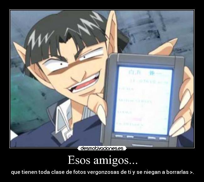 Esos amigos... - que tienen toda clase de fotos vergonzosas de ti y se niegan a borrarlas >.