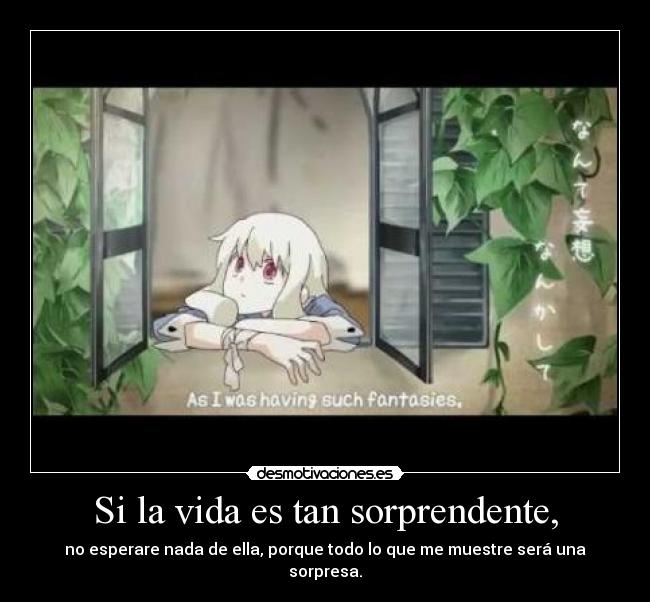 Si la vida es tan sorprendente, - no esperare nada de ella, porque todo lo que me muestre será una sorpresa.