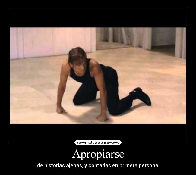 Apropiarse - de historias ajenas, y contarlas en primera persona.