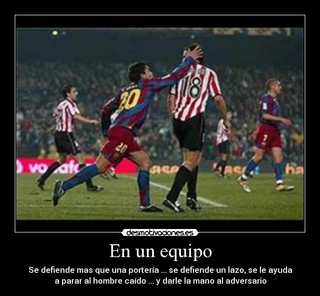 En un equipo - Se defiende mas que una portería ... se defiende un lazo, se le ayuda
a parar al hombre caído ... y darle la mano al adversario