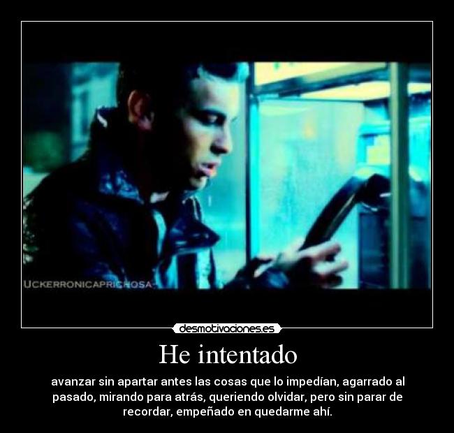 He intentado - avanzar sin apartar antes las cosas que lo impedían, agarrado al
pasado, mirando para atrás, queriendo olvidar, pero sin parar de
recordar, empeñado en quedarme ahí.