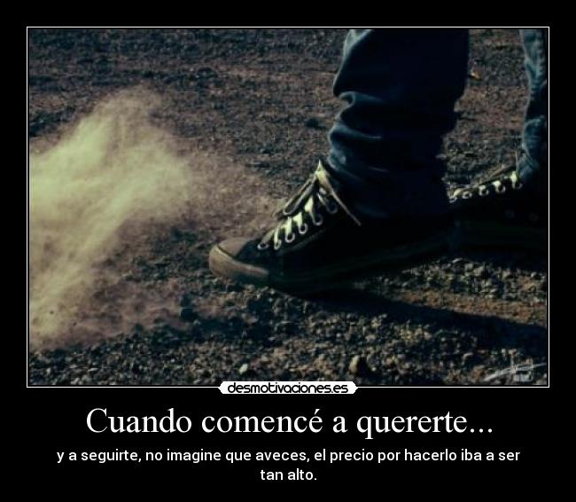 Cuando comencé a quererte... - y a seguirte, no imagine que aveces, el precio por hacerlo iba a ser tan alto.