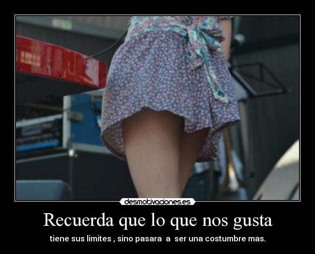 Recuerda que lo que nos gusta - tiene sus limites , sino pasara a ser una costumbre mas.