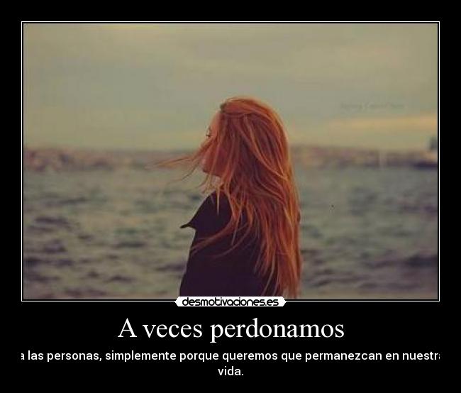 A veces perdonamos - a las personas, simplemente porque queremos que permanezcan en nuestra vida.